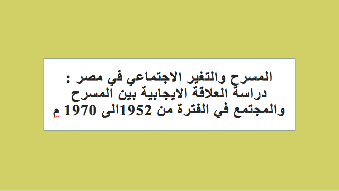 المسرح والتغير الإجتماعي في مصر : دراسة العلاقة الايجابية بين المسرح والمجتمع في الفترة من 1952الى 1970 م